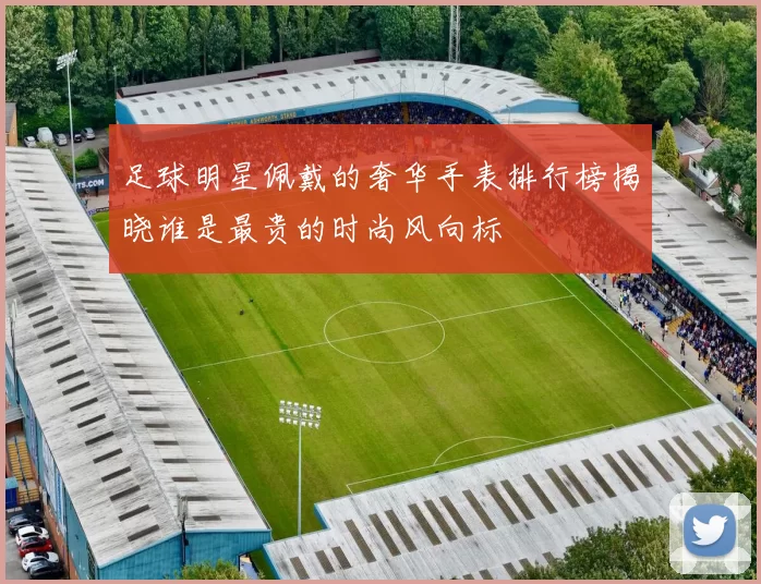 足球明星佩戴的奢华手表排行榜揭晓谁是最贵的时尚风向标