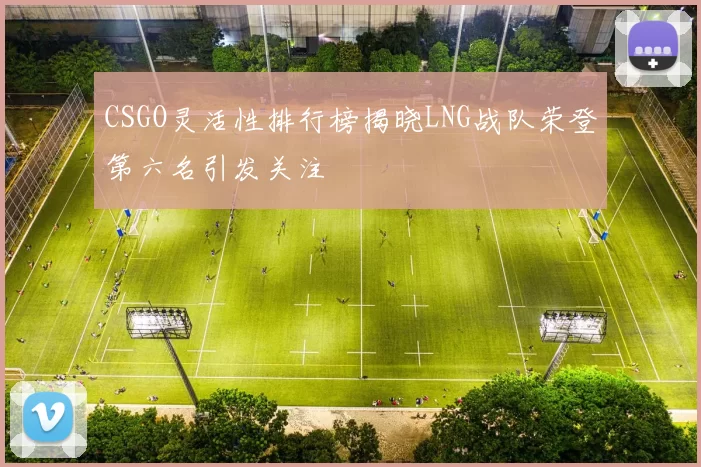 CSGO灵活性排行榜揭晓LNG战队荣登第六名引发关注