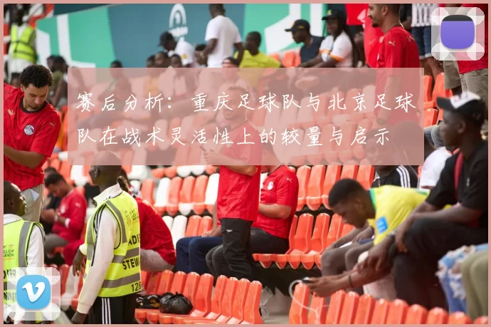 赛后分析：重庆足球队与北京足球队在战术灵活性上的较量与启示