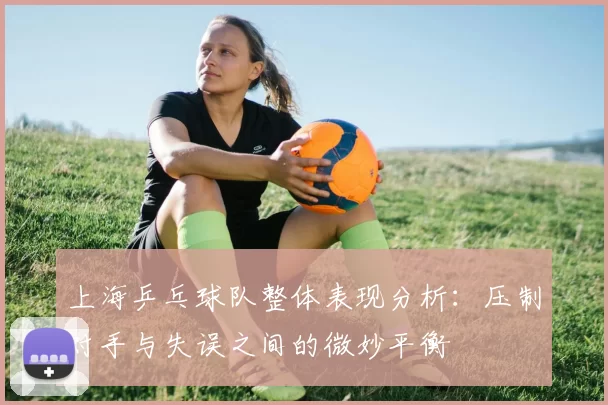 上海乒乓球队整体表现分析：压制对手与失误之间的微妙平衡