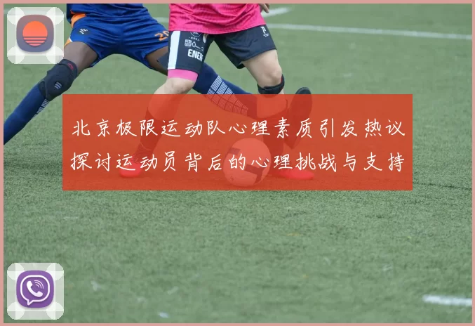 北京极限运动队心理素质引发热议探讨运动员背后的心理挑战与支持系统