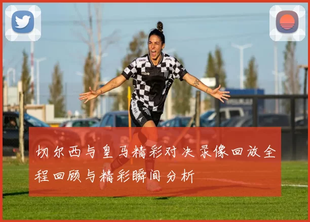 切尔西与皇马精彩对决录像回放全程回顾与精彩瞬间分析