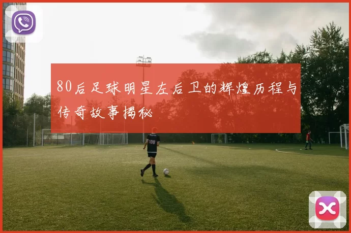 80后足球明星左后卫的辉煌历程与传奇故事揭秘