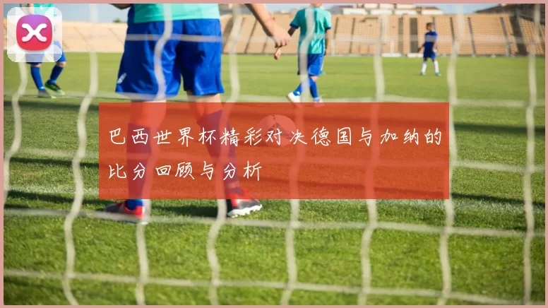 巴西世界杯精彩对决德国与加纳的比分回顾与分析