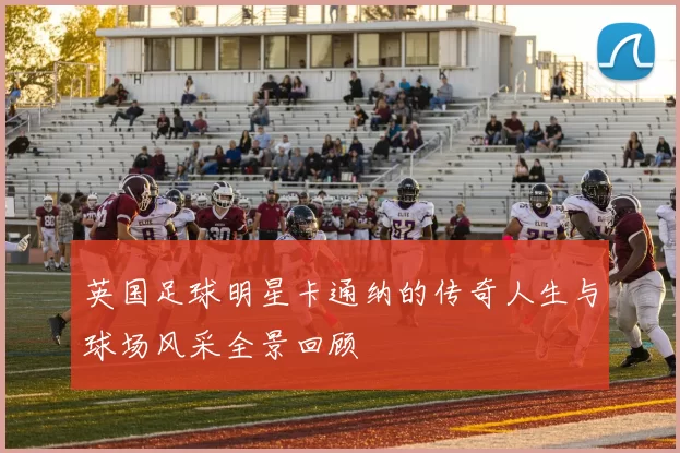 英国足球明星卡通纳的传奇人生与球场风采全景回顾