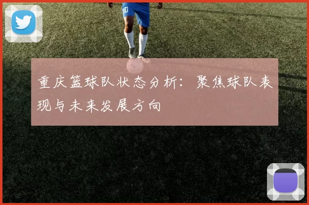 重庆篮球队状态分析：聚焦球队表现与未来发展方向