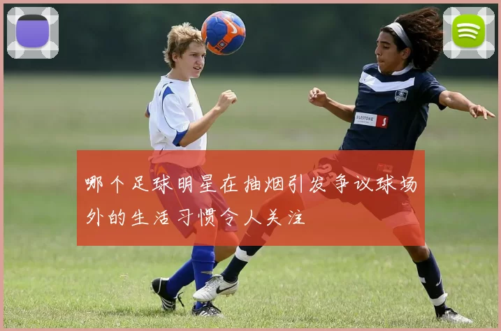 哪个足球明星在抽烟引发争议球场外的生活习惯令人关注