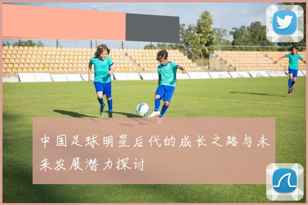 中国足球明星后代的成长之路与未来发展潜力探讨
