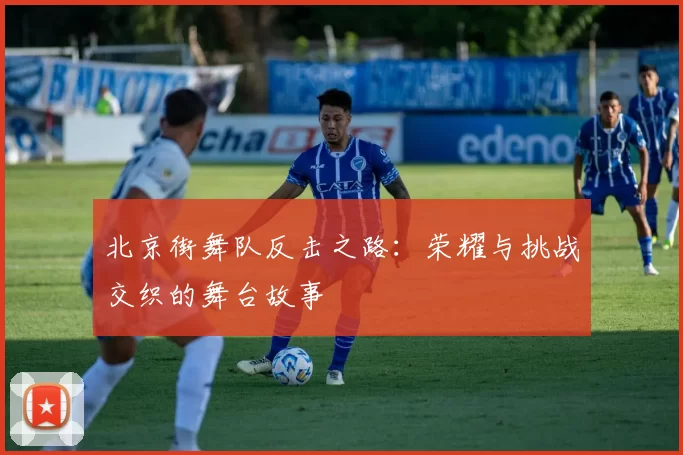 北京街舞队反击之路：荣耀与挑战交织的舞台故事