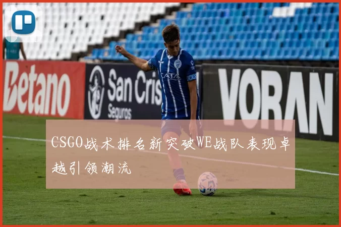 CSGO战术排名新突破WE战队表现卓越引领潮流