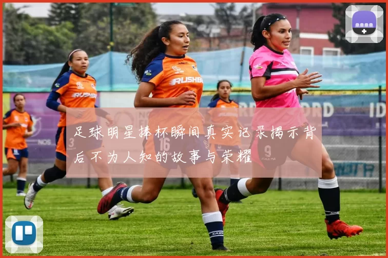 足球明星捧杯瞬间真实记录揭示背后不为人知的故事与荣耀