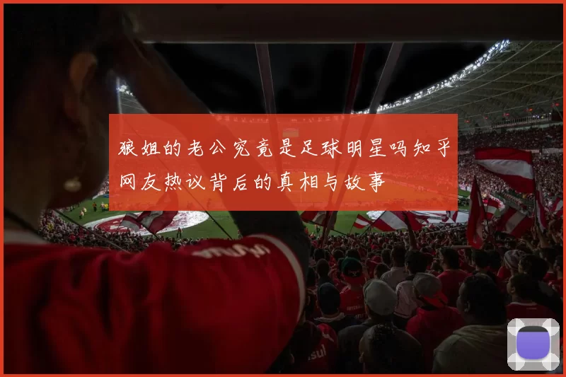 狼姐的老公究竟是足球明星吗知乎网友热议背后的真相与故事