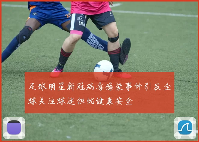 足球明星新冠病毒感染事件引发全球关注球迷担忧健康安全
