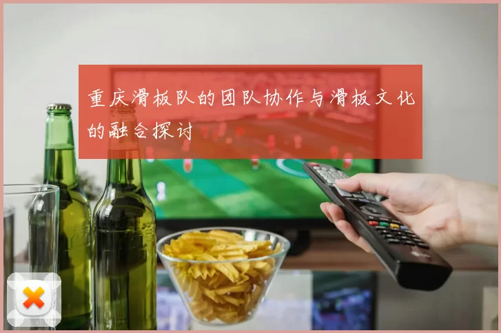 重庆滑板队的团队协作与滑板文化的融合探讨