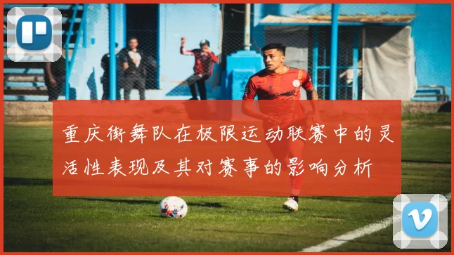 重庆街舞队在极限运动联赛中的灵活性表现及其对赛事的影响分析