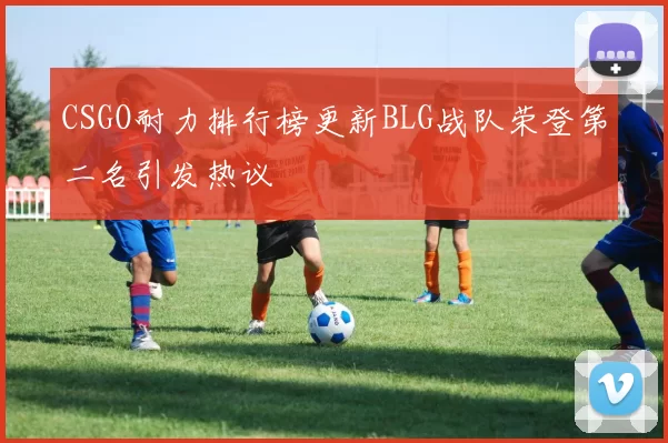 CSGO耐力排行榜更新BLG战队荣登第二名引发热议