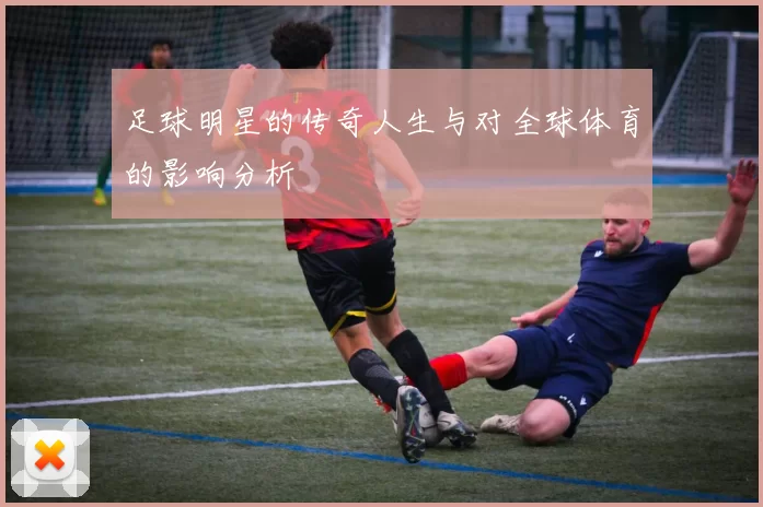 足球明星的传奇人生与对全球体育的影响分析