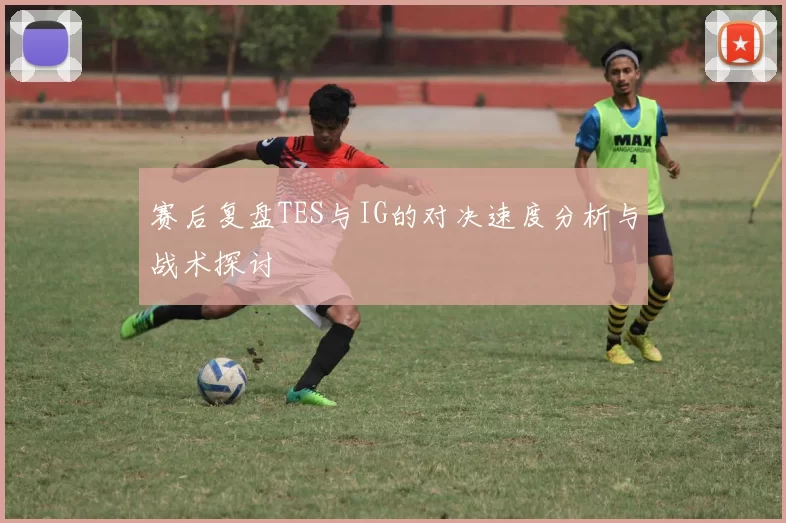 赛后复盘TES与IG的对决速度分析与战术探讨