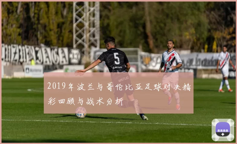 2019年波兰与哥伦比亚足球对决精彩回顾与战术分析