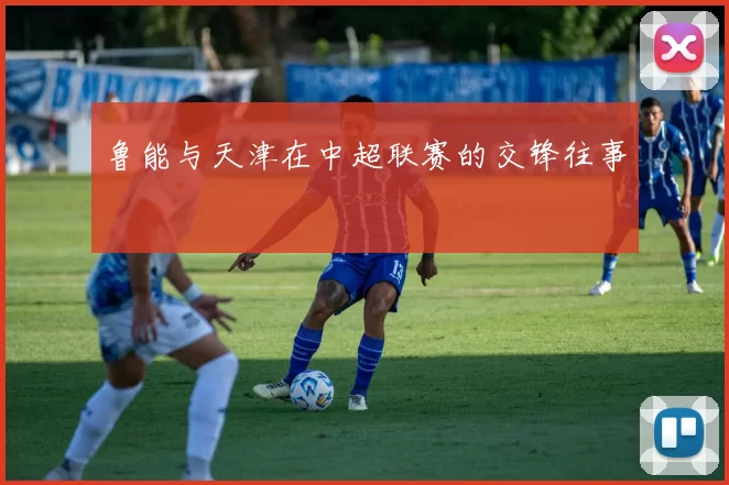 鲁能与天津在中超联赛的交锋往事