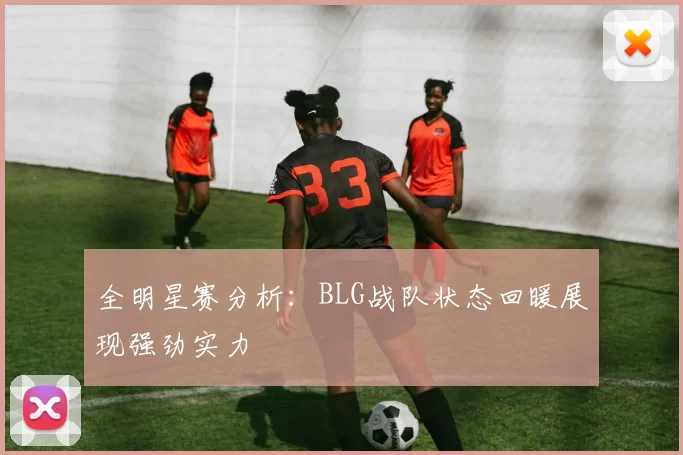 全明星赛分析：BLG战队状态回暖展现强劲实力