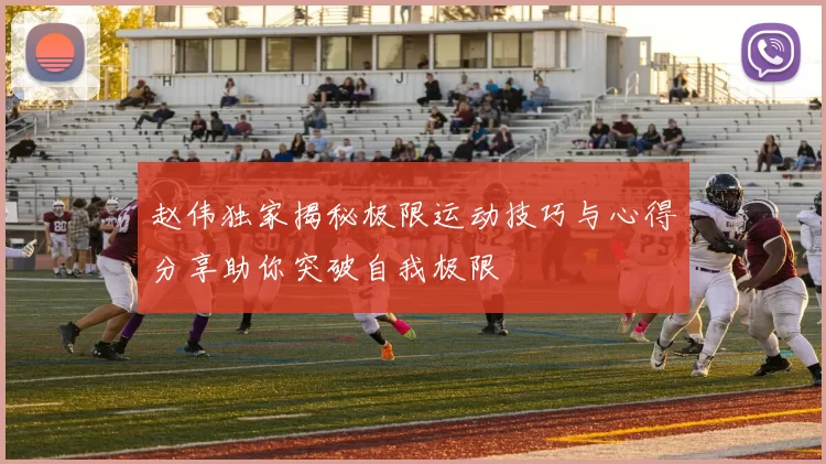 赵伟独家揭秘极限运动技巧与心得分享助你突破自我极限