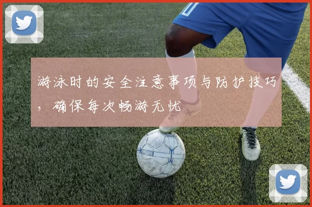 游泳时的安全注意事项与防护技巧，确保每次畅游无忧
