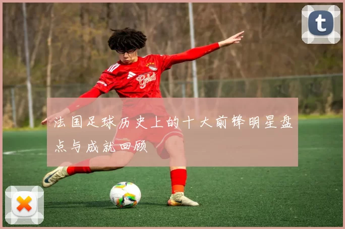 法国足球历史上的十大前锋明星盘点与成就回顾