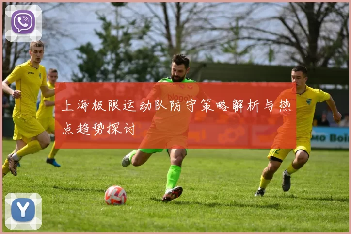 上海极限运动队防守策略解析与热点趋势探讨