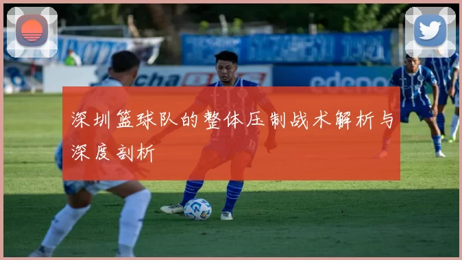 深圳篮球队的整体压制战术解析与深度剖析