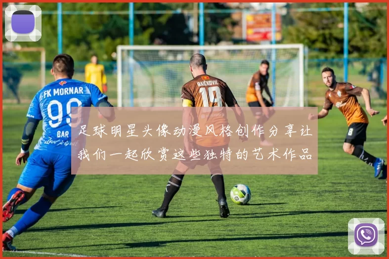 足球明星头像动漫风格创作分享让我们一起欣赏这些独特的艺术作品与他们的精彩瞬间