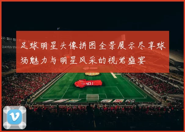 足球明星头像拼图全景展示尽享球场魅力与明星风采的视觉盛宴