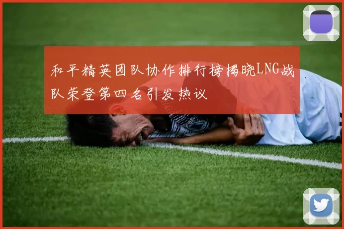 和平精英团队协作排行榜揭晓LNG战队荣登第四名引发热议