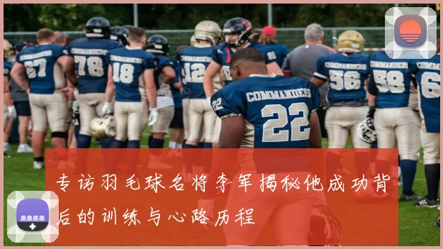 专访羽毛球名将李军揭秘他成功背后的训练与心路历程