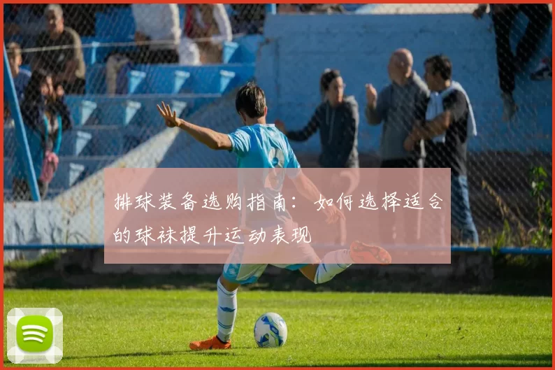 排球装备选购指南：如何选择适合的球袜提升运动表现