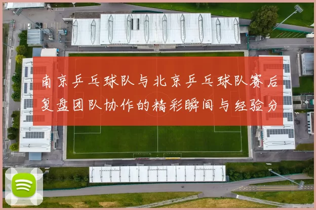 南京乒乓球队与北京乒乓球队赛后复盘团队协作的精彩瞬间与经验分享