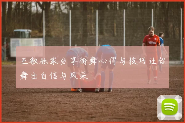 王敏独家分享街舞心得与技巧让你舞出自信与风采