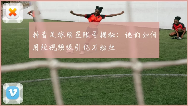 抖音足球明星账号揭秘：他们如何用短视频吸引亿万粉丝