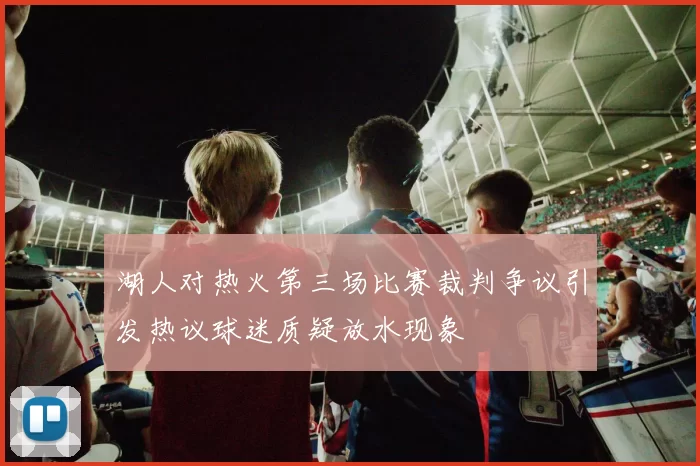 湖人对热火第三场比赛裁判争议引发热议球迷质疑放水现象