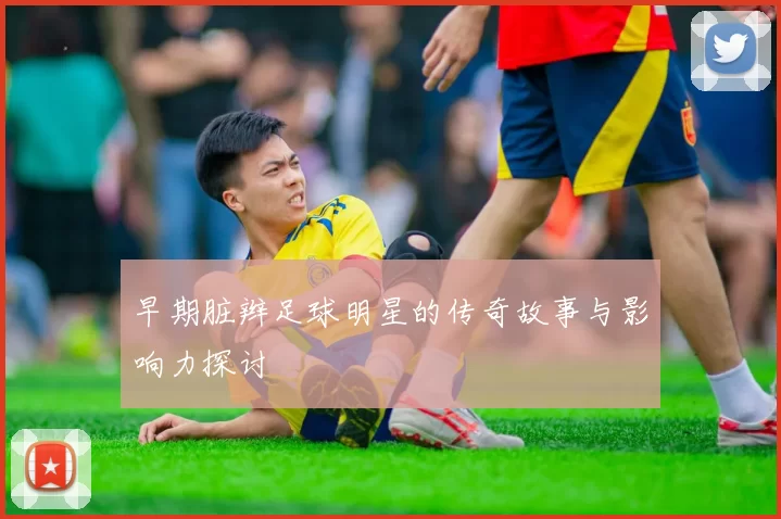 早期脏辫足球明星的传奇故事与影响力探讨