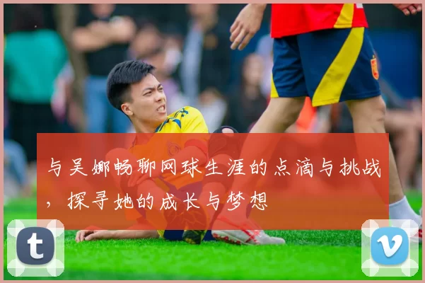 与吴娜畅聊网球生涯的点滴与挑战，探寻她的成长与梦想
