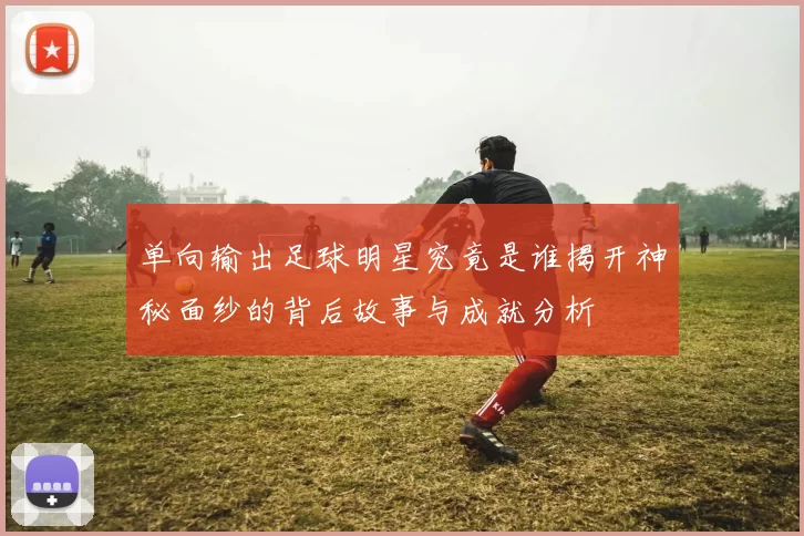 单向输出足球明星究竟是谁揭开神秘面纱的背后故事与成就分析
