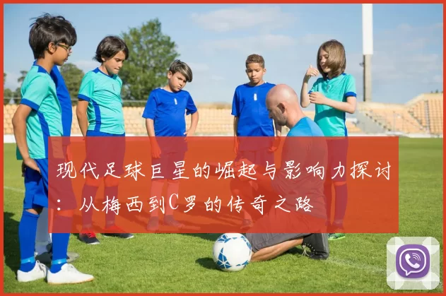 现代足球巨星的崛起与影响力探讨：从梅西到C罗的传奇之路