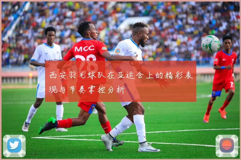 西安羽毛球队在亚运会上的精彩表现与节奏掌控分析