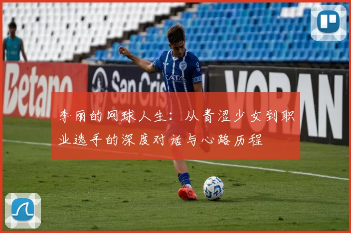 李丽的网球人生：从青涩少女到职业选手的深度对话与心路历程