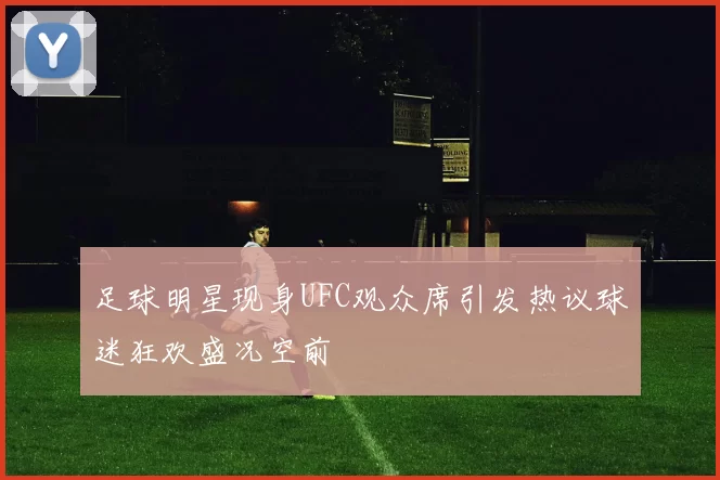 足球明星现身UFC观众席引发热议球迷狂欢盛况空前