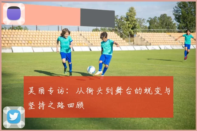 吴丽专访：从街头到舞台的蜕变与坚持之路回顾