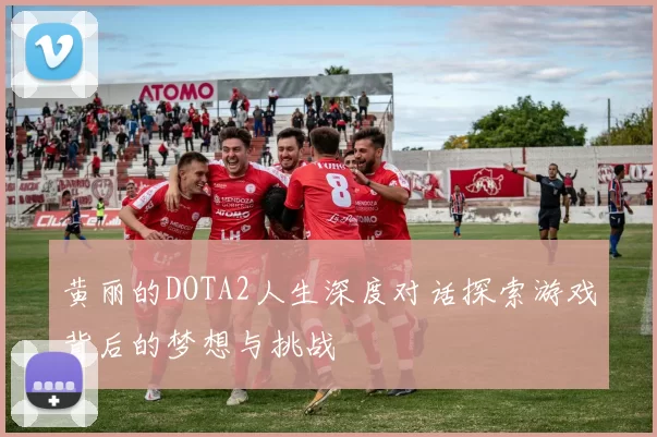黄丽的DOTA2人生深度对话探索游戏背后的梦想与挑战