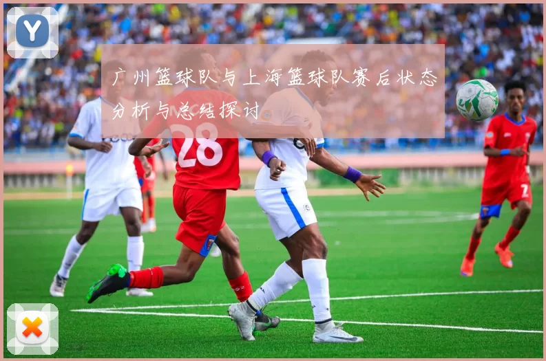 广州篮球队与上海篮球队赛后状态分析与总结探讨