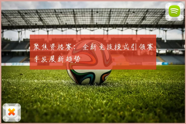 聚焦资格赛：全新竞技模式引领赛季发展新趋势